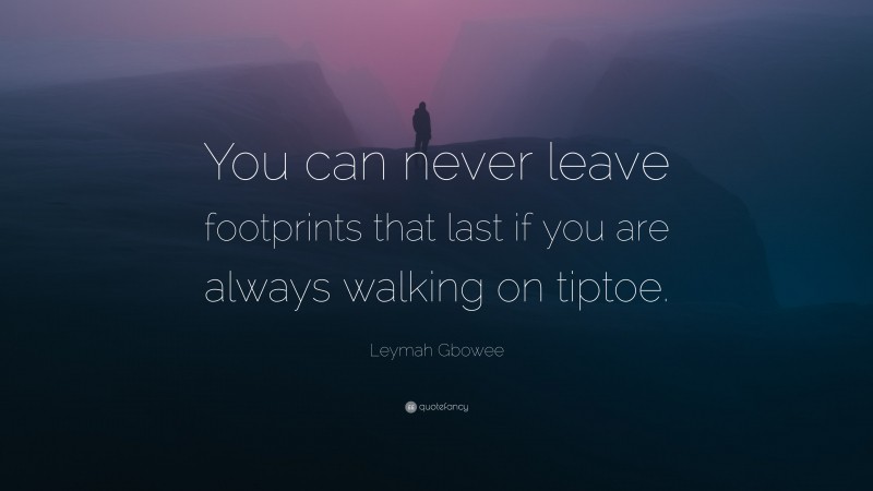 Leymah Gbowee Quote: “You can never leave footprints that last if you are always walking on tiptoe.”