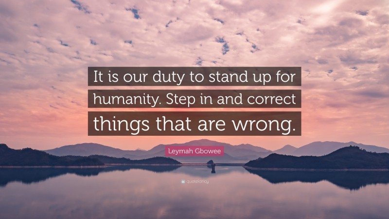 Leymah Gbowee Quote: “It is our duty to stand up for humanity. Step in and correct things that are wrong.”