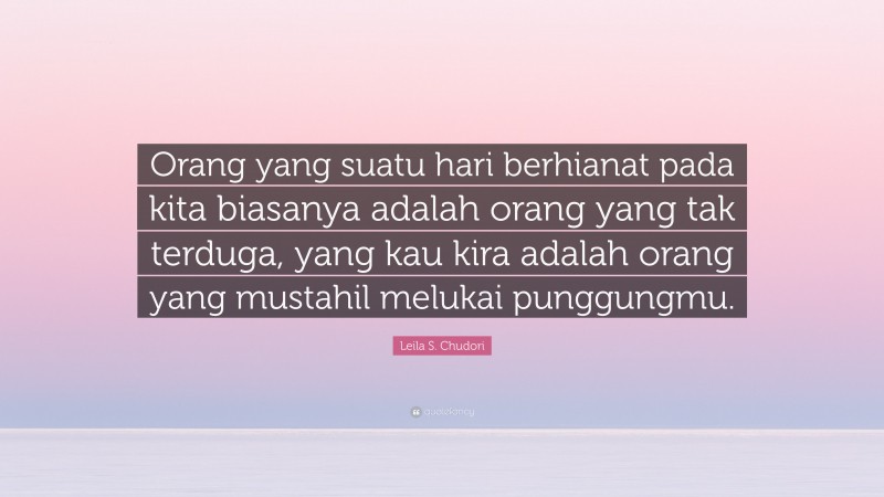 Leila S. Chudori Quote: “Orang yang suatu hari berhianat pada kita biasanya adalah orang yang tak terduga, yang kau kira adalah orang yang mustahil melukai punggungmu.”