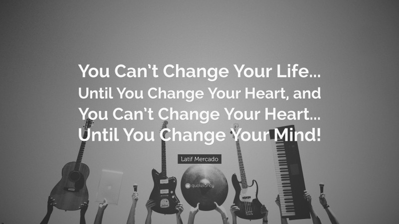 Latif Mercado Quote: “You Can’t Change Your Life... Until You Change Your Heart, and You Can’t Change Your Heart... Until You Change Your Mind!”