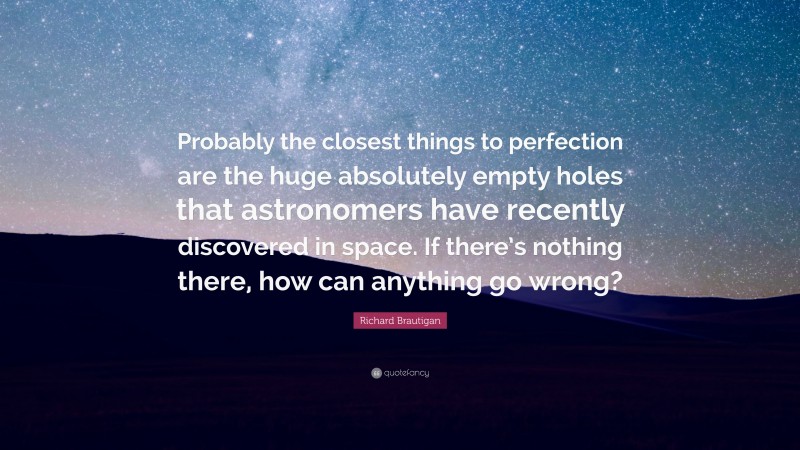 Richard Brautigan Quote: “Probably the closest things to perfection are the huge absolutely empty holes that astronomers have recently discovered in space. If there’s nothing there, how can anything go wrong?”