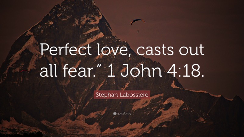 Stephan Labossiere Quote: “Perfect love, casts out all fear.” 1 John 4:18.”