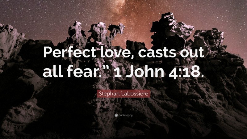 Stephan Labossiere Quote: “Perfect love, casts out all fear.” 1 John 4:18.”
