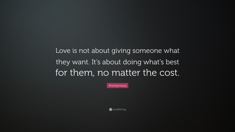 Anonymous Quote: “Love is not about giving someone what they want. It’s about doing what’s best for them, no matter the cost.”