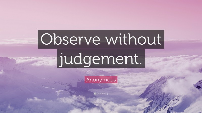 Anonymous Quote: “Observe without judgement.”