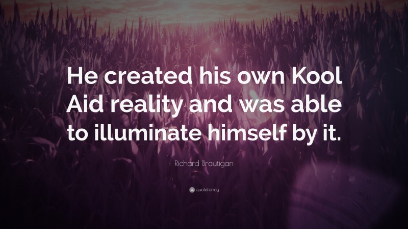Richard Brautigan Quote: “He created his own Kool Aid reality and was able to illuminate himself by it.”