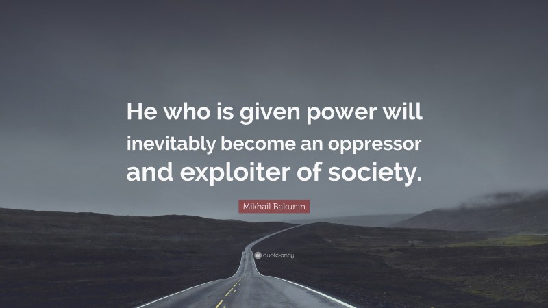 Mikhail Bakunin Quote: “He who is given power will inevitably become an oppressor and exploiter of society.”