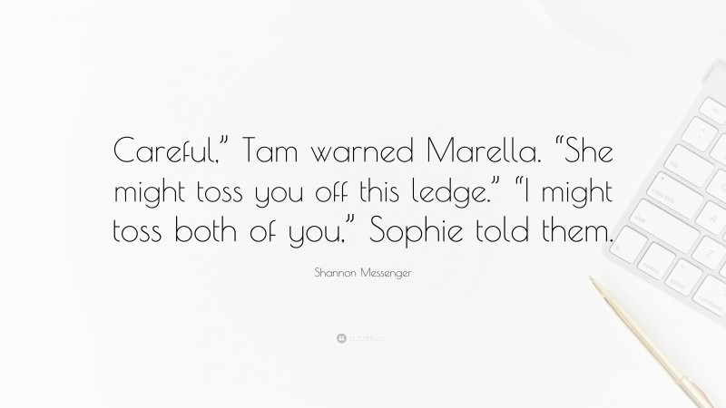Shannon Messenger Quote: “Careful,” Tam warned Marella. “She might toss you off this ledge.” “I might toss both of you,” Sophie told them.”