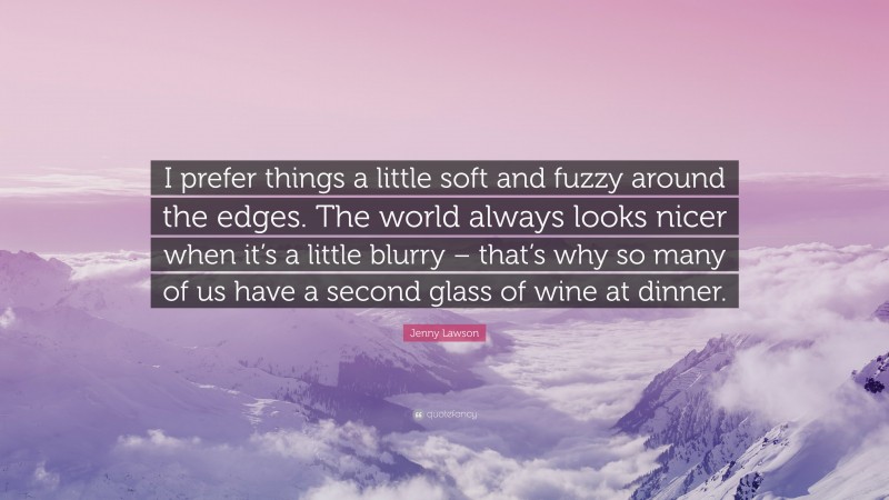 Jenny Lawson Quote: “I prefer things a little soft and fuzzy around the edges. The world always looks nicer when it’s a little blurry – that’s why so many of us have a second glass of wine at dinner.”