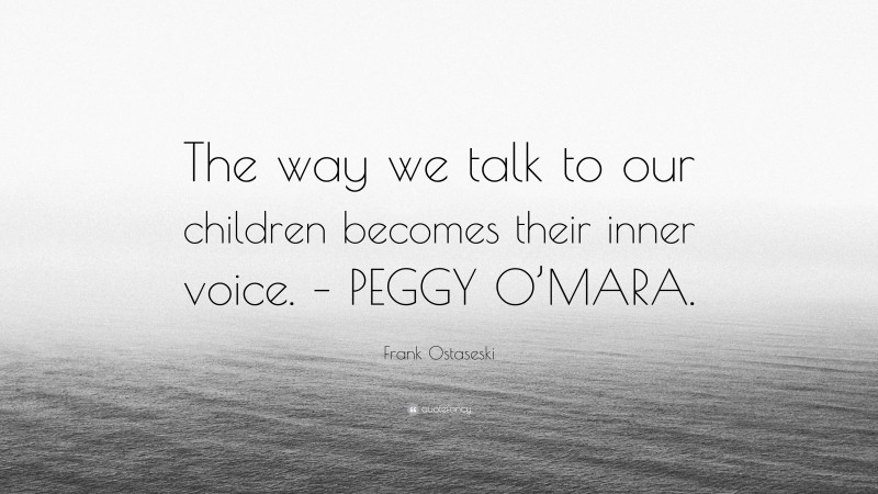 Frank Ostaseski Quote: “The way we talk to our children becomes their inner voice. – PEGGY O’MARA.”