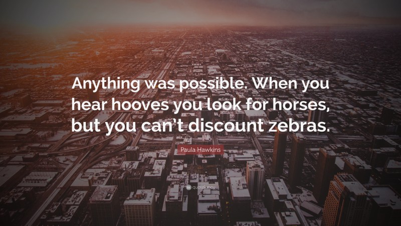Paula Hawkins Quote: “Anything was possible. When you hear hooves you look for horses, but you can’t discount zebras.”