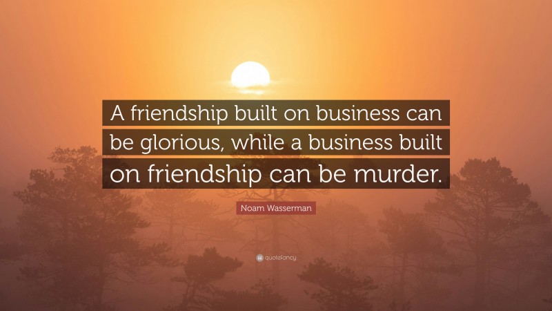Noam Wasserman Quote: “A friendship built on business can be glorious, while a business built on friendship can be murder.”