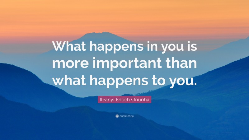 Ifeanyi Enoch Onuoha Quote: “What happens in you is more important than what happens to you.”