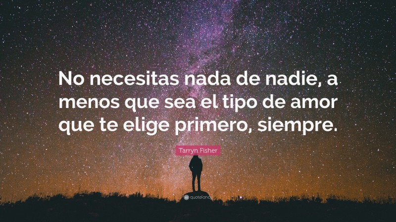 Tarryn Fisher Quote: “No necesitas nada de nadie, a menos que sea el tipo de amor que te elige primero, siempre.”