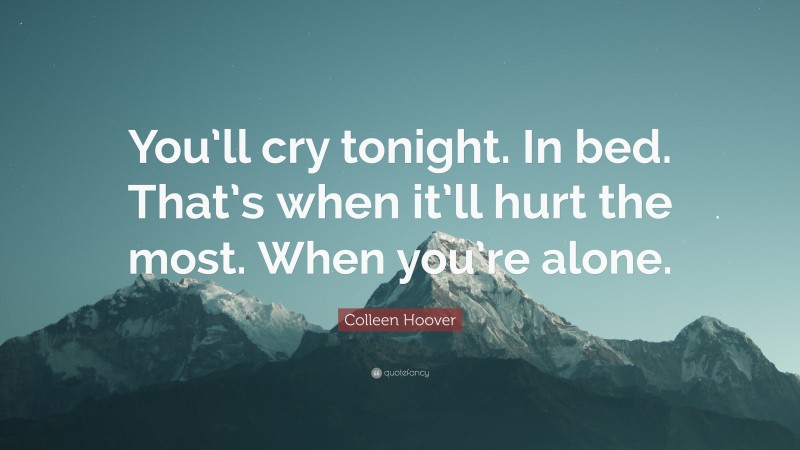 Colleen Hoover Quote: “You’ll cry tonight. In bed. That’s when it’ll hurt the most. When you’re alone.”