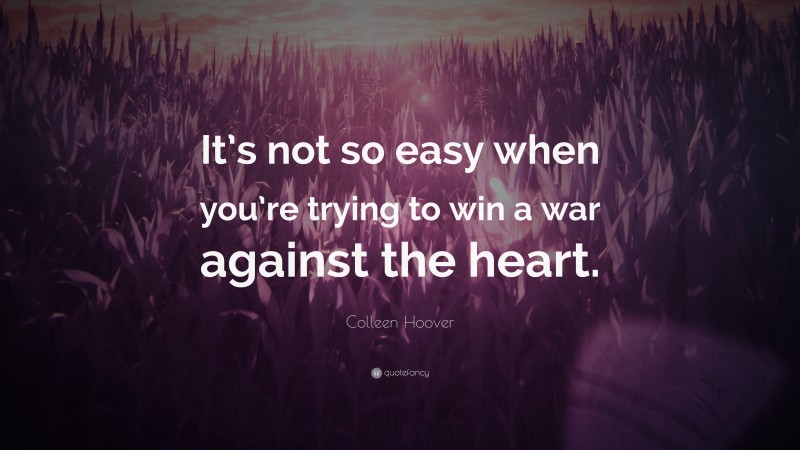 Colleen Hoover Quote: “It’s not so easy when you’re trying to win a war against the heart.”