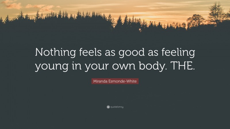 Miranda Esmonde-White Quote: “Nothing feels as good as feeling young in your own body. THE.”