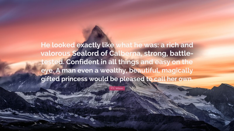 C.L. Wilson Quote: “He looked exactly like what he was: a rich and valorous Sealord of Calberna, strong, battle-tested. Confident in all things and easy on the eye. A man even a wealthy, beautiful, magically gifted princess would be pleased to call her own.”