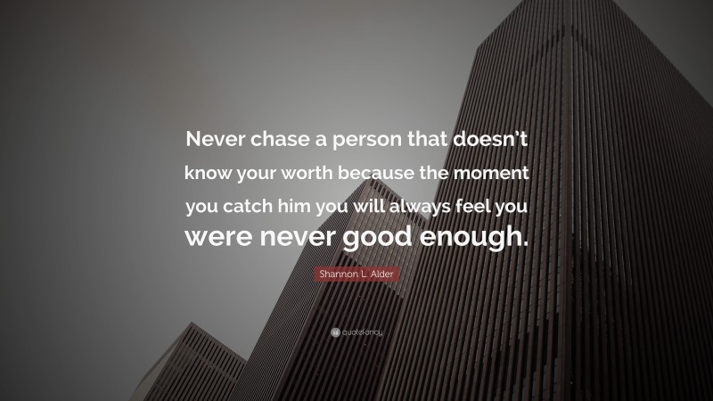 Shannon L. Alder Quote: “Never chase a person that doesn’t know your worth because the moment you catch him you will always feel you were never good enough.”