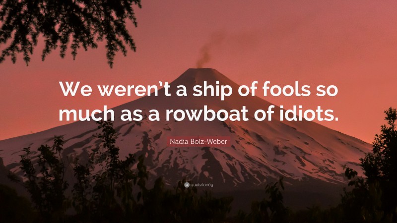 Nadia Bolz-Weber Quote: “We weren’t a ship of fools so much as a rowboat of idiots.”