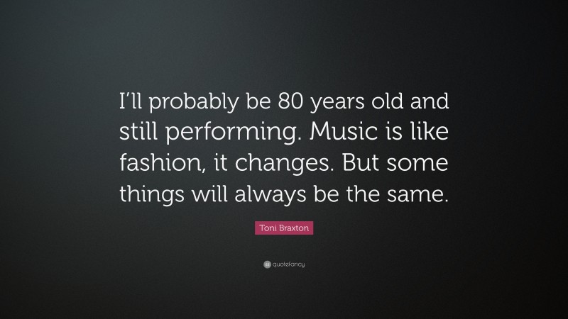 Toni Braxton Quote: “I’ll probably be 80 years old and still performing. Music is like fashion, it changes. But some things will always be the same.”
