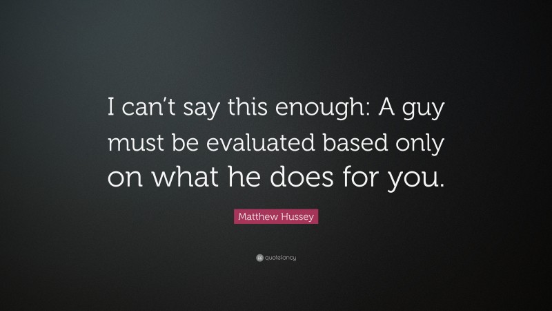 Matthew Hussey Quote: “I can’t say this enough: A guy must be evaluated based only on what he does for you.”