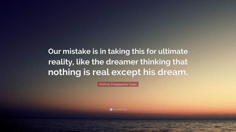 Krishna-Dwaipayana Vyasa Quote: “Our mistake is in taking this for ultimate reality, like the dreamer thinking that nothing is real except his dream.”