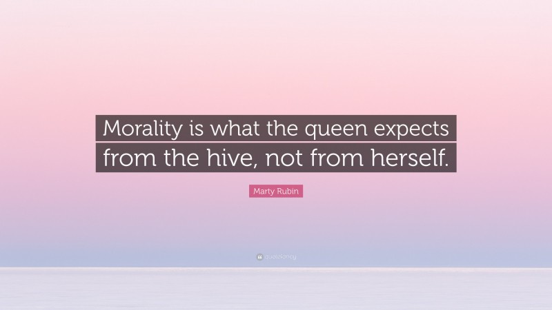 Marty Rubin Quote: “Morality is what the queen expects from the hive, not from herself.”