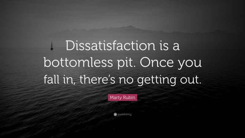 Marty Rubin Quote: “Dissatisfaction is a bottomless pit. Once you fall in, there’s no getting out.”