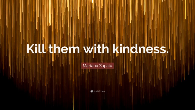 Mariana Zapata Quote: “Kill them with kindness.”