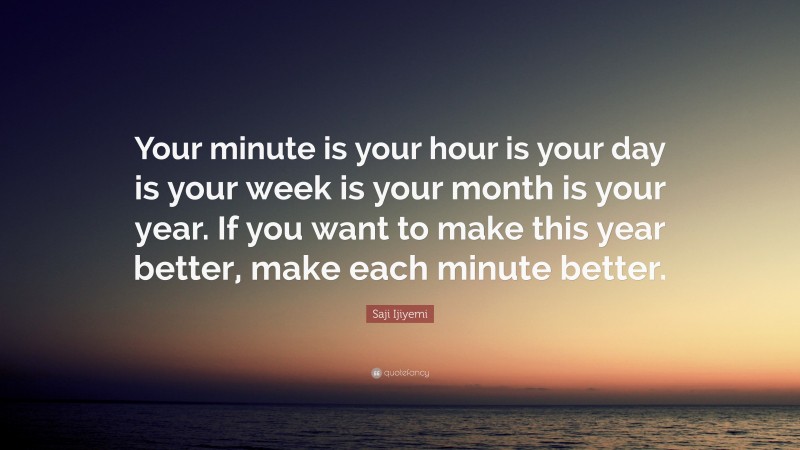 Saji Ijiyemi Quote: “Your minute is your hour is your day is your week is your month is your year. If you want to make this year better, make each minute better.”