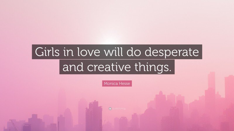 Monica Hesse Quote: “Girls in love will do desperate and creative things.”