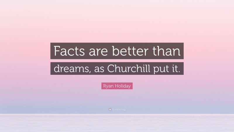 Ryan Holiday Quote: “Facts are better than dreams, as Churchill put it.”