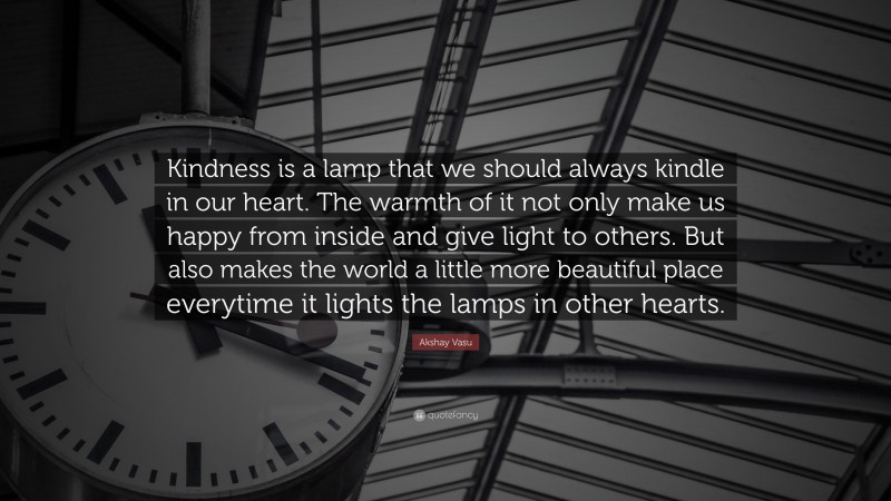 Akshay Vasu Quote: “Kindness is a lamp that we should always kindle in our heart. The warmth of it not only make us happy from inside and give light to others. But also makes the world a little more beautiful place everytime it lights the lamps in other hearts.”