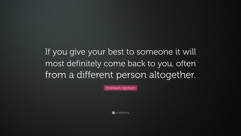 Hrishikesh Agnihotri Quote: “If you give your best to someone it will most definitely come back to you, often from a different person altogether.”