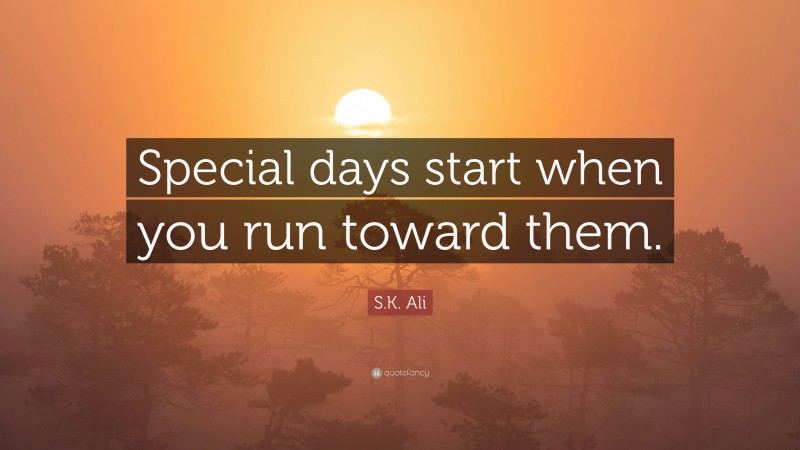 S.K. Ali Quote: “Special days start when you run toward them.”