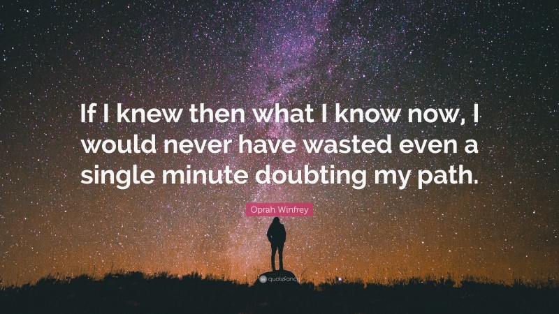 Oprah Winfrey Quote: “If I knew then what I know now, I would never have wasted even a single minute doubting my path.”