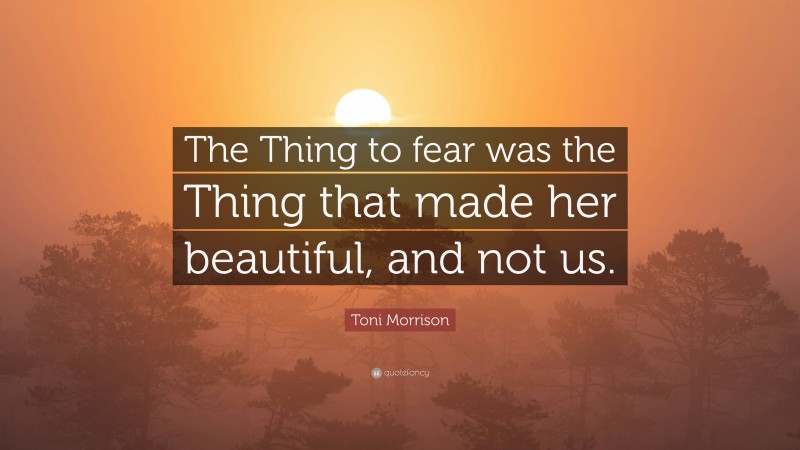 Toni Morrison Quote: “The Thing to fear was the Thing that made her beautiful, and not us.”