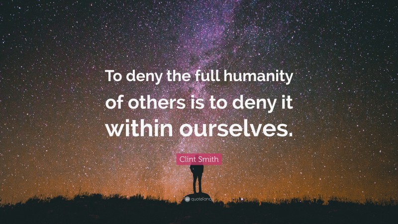Clint Smith Quote: “To deny the full humanity of others is to deny it within ourselves.”