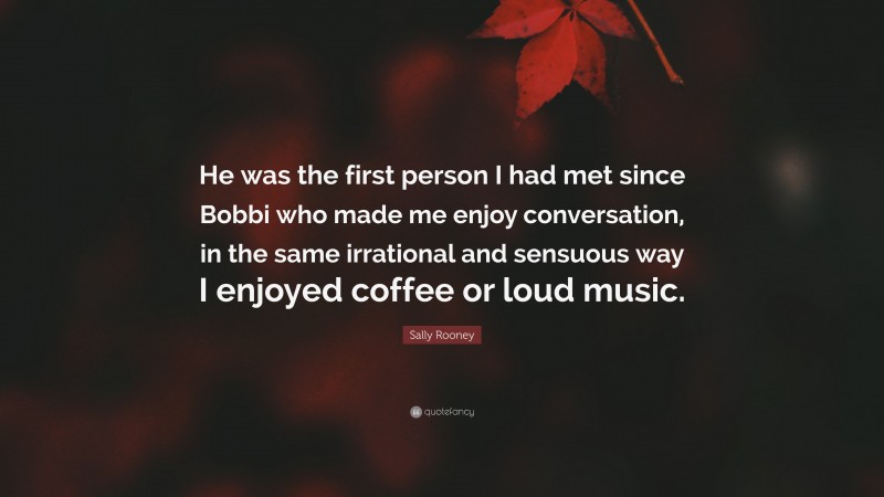 Sally Rooney Quote: “He was the first person I had met since Bobbi who made me enjoy conversation, in the same irrational and sensuous way I enjoyed coffee or loud music.”
