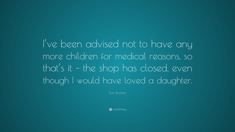 Toni Braxton Quote: “I’ve been advised not to have any more children for medical reasons, so that’s it – the shop has closed, even though I would have loved a daughter.”
