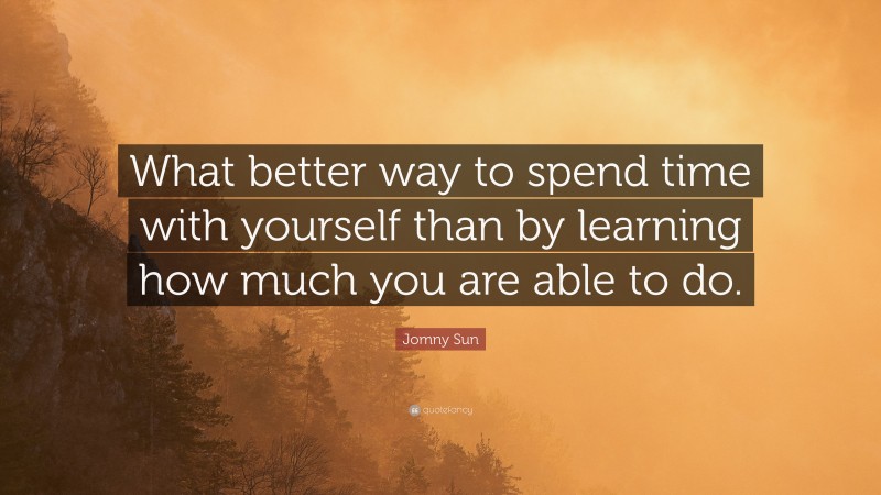 Jomny Sun Quote: “What better way to spend time with yourself than by learning how much you are able to do.”