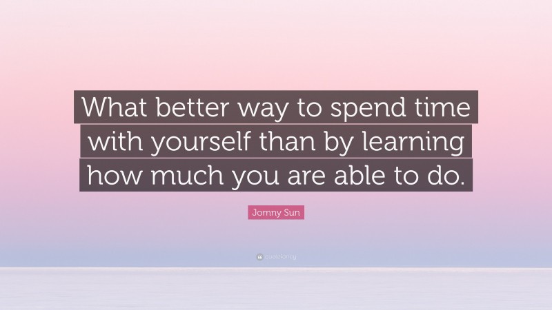Jomny Sun Quote: “What better way to spend time with yourself than by learning how much you are able to do.”