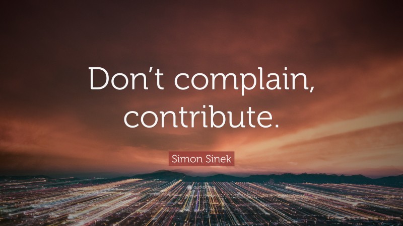 Simon Sinek Quote: “Don’t complain, contribute.”