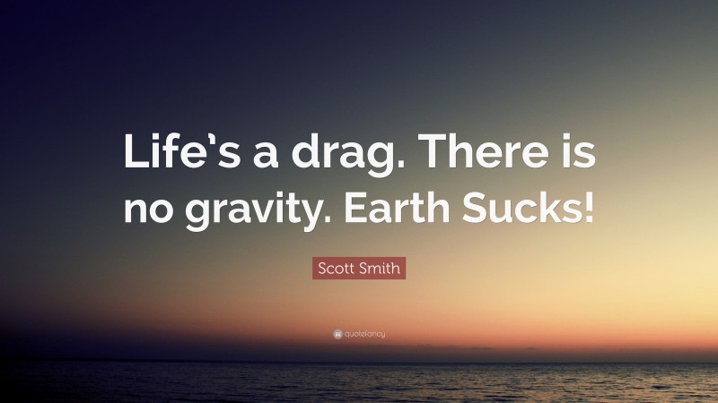 Scott Smith Quote: “Life’s a drag. There is no gravity. Earth Sucks!”