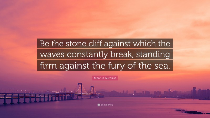 Marcus Aurelius Quote: “Be the stone cliff against which the waves constantly break, standing firm against the fury of the sea.”