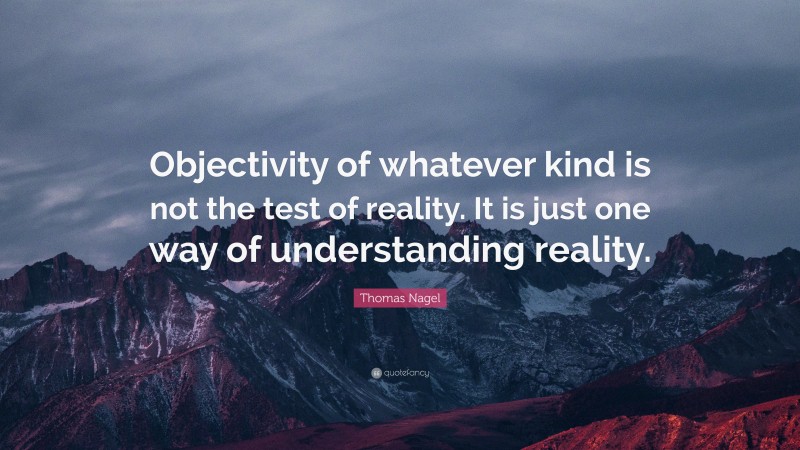 Thomas Nagel Quote: “Objectivity of whatever kind is not the test of reality. It is just one way of understanding reality.”
