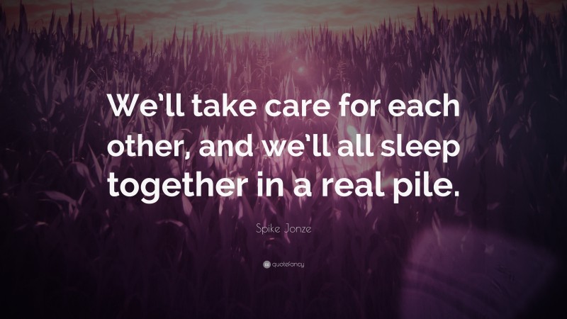 Spike Jonze Quote: “We’ll take care for each other, and we’ll all sleep together in a real pile.”