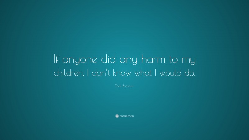 Toni Braxton Quote: “If anyone did any harm to my children, I don’t know what I would do.”