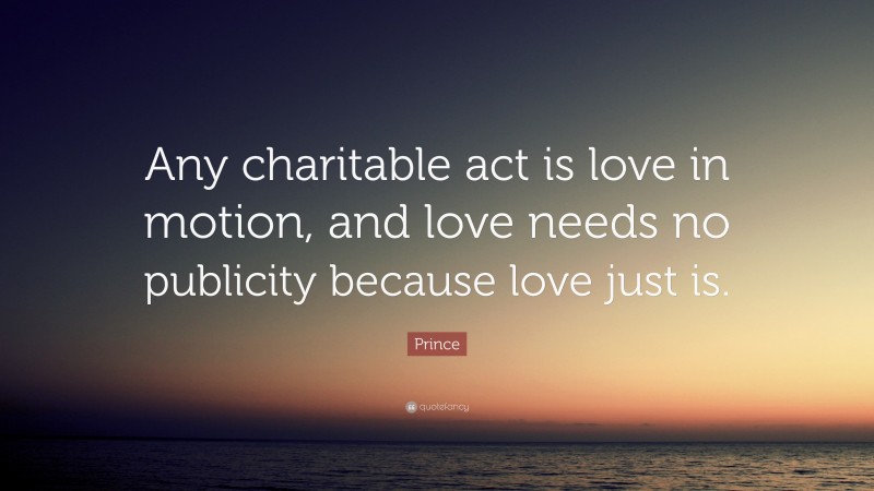 Prince Quote: “Any charitable act is love in motion, and love needs no publicity because love just is.”
